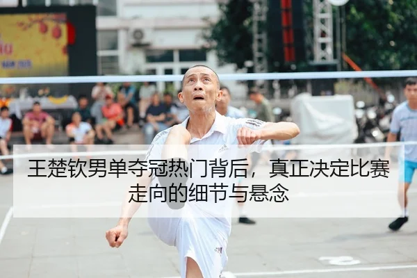 王楚钦男单夺冠热门背后，真正决定比赛走向的细节与悬念