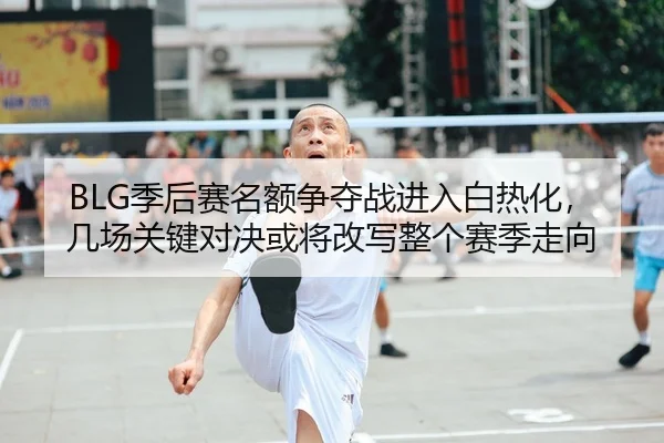 BLG季后赛名额争夺战进入白热化，几场关键对决或将改写整个赛季走向